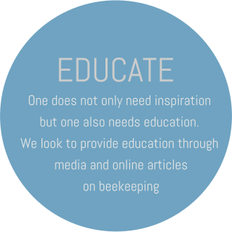 EDUCATE One does not only need inspiration but one also needs education. We look to provide education through  media and online articles  on beekeeping