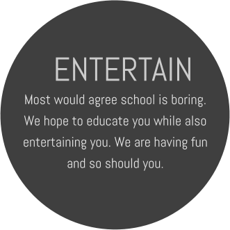 ENTERTAIN Most would agree school is boring. We hope to educate you while also entertaining you. We are having fun and so should you.